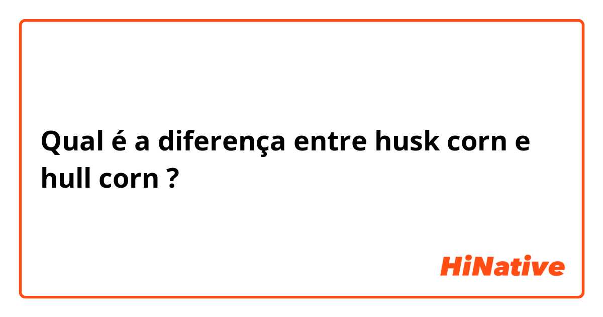 Qual é a diferença entre husk corn e hull corn ?