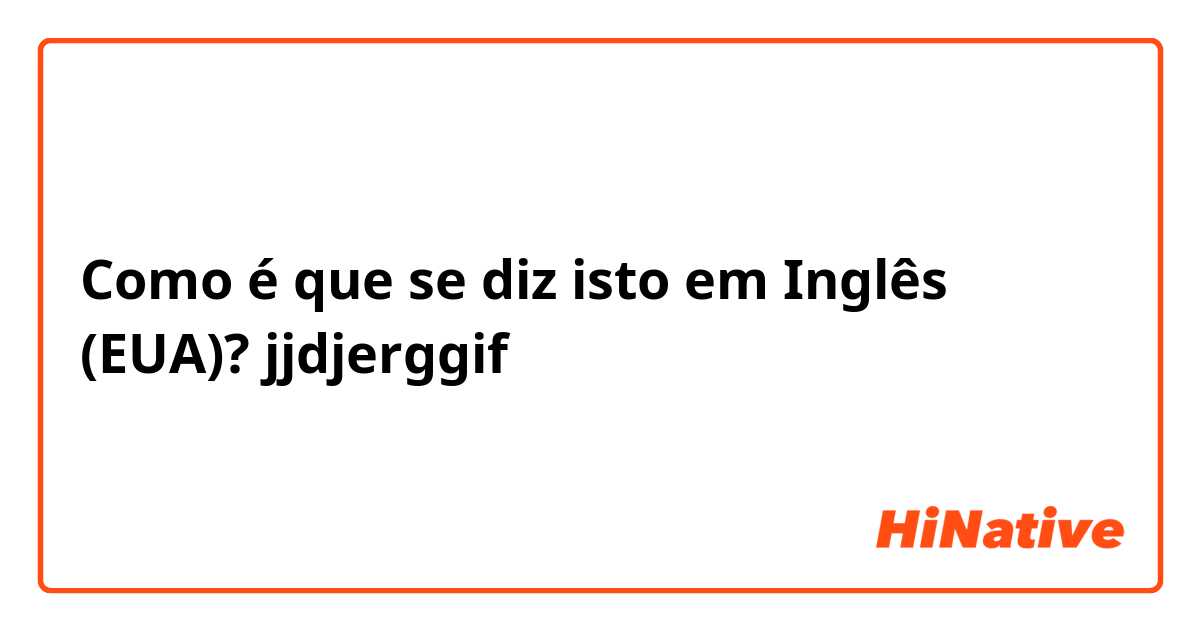 Como é que se diz isto em Inglês (EUA)? jjdjerggif