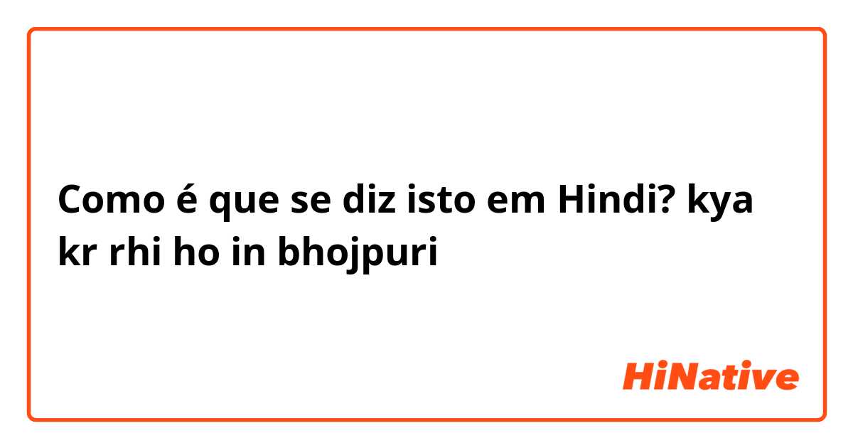 Como é que se diz isto em Hindi? kya kr rhi ho in bhojpuri
