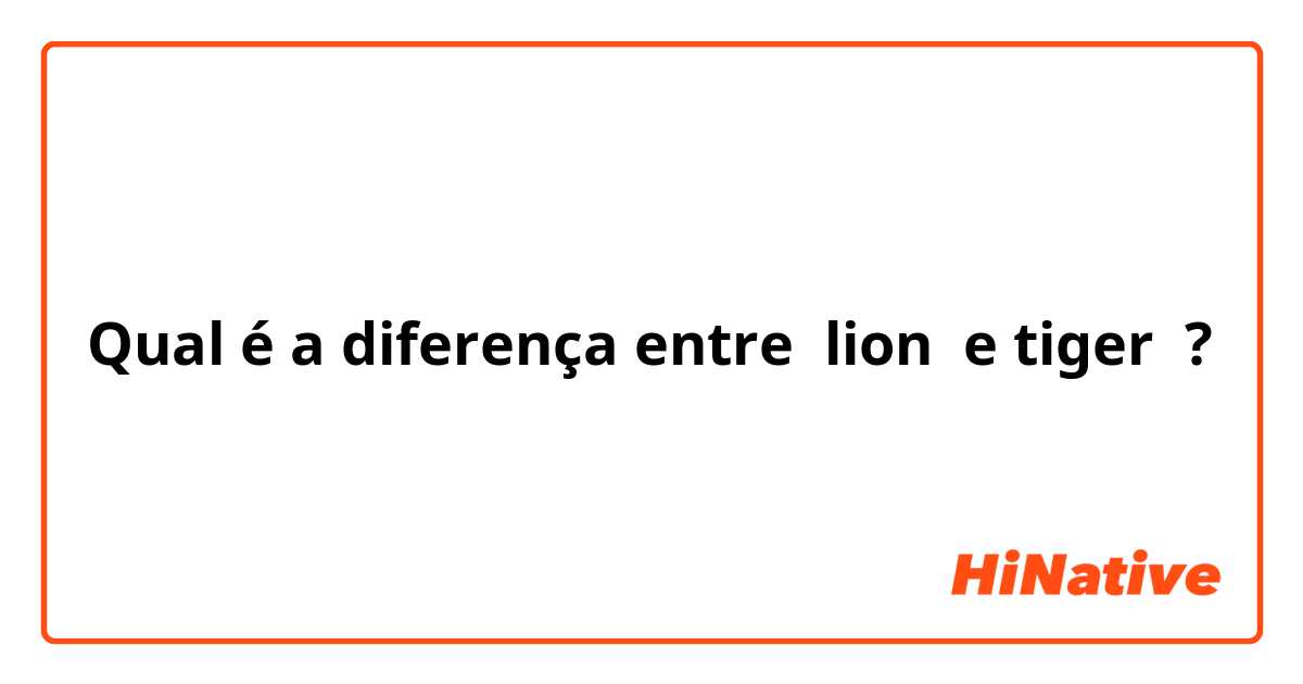 Qual é a diferença entre lion  e tiger  ?