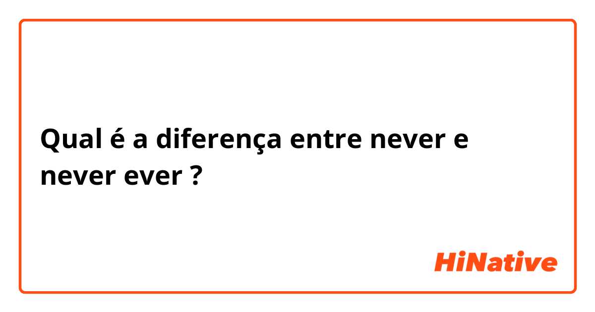 Qual é a diferença entre never e never ever ?