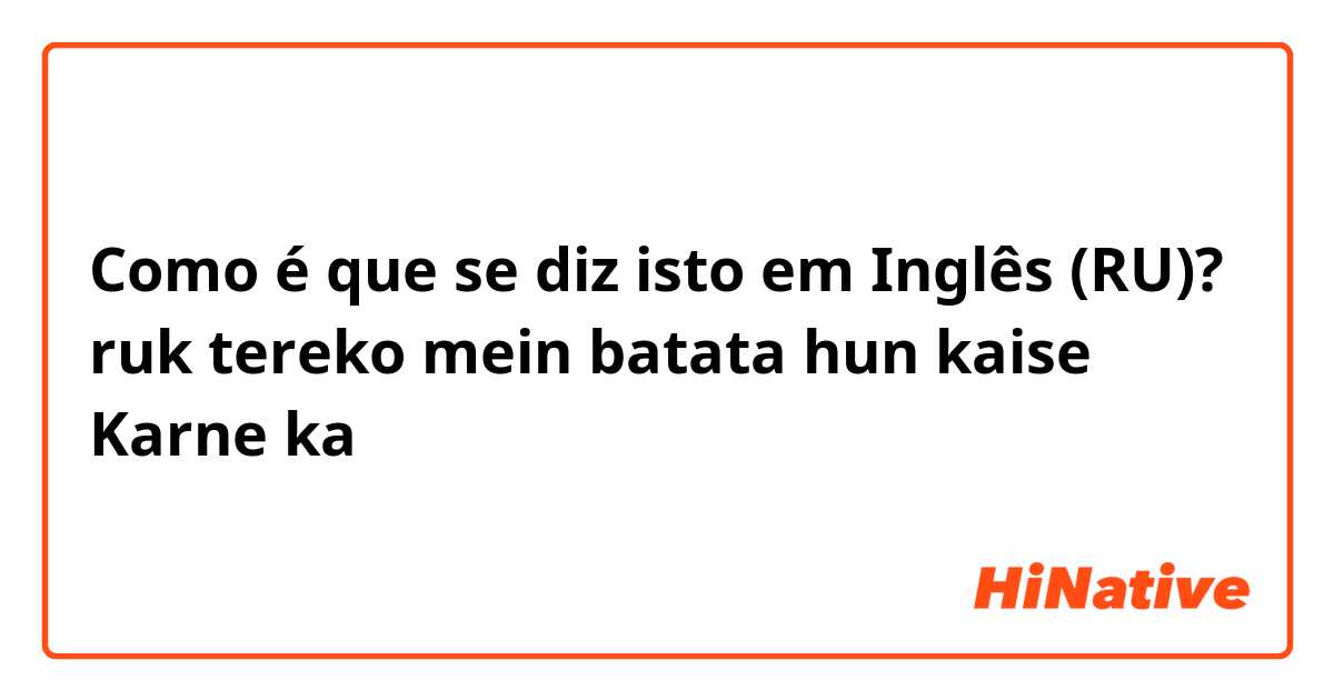 Como é que se diz isto em Inglês (RU)? ruk tereko mein batata hun kaise Karne ka