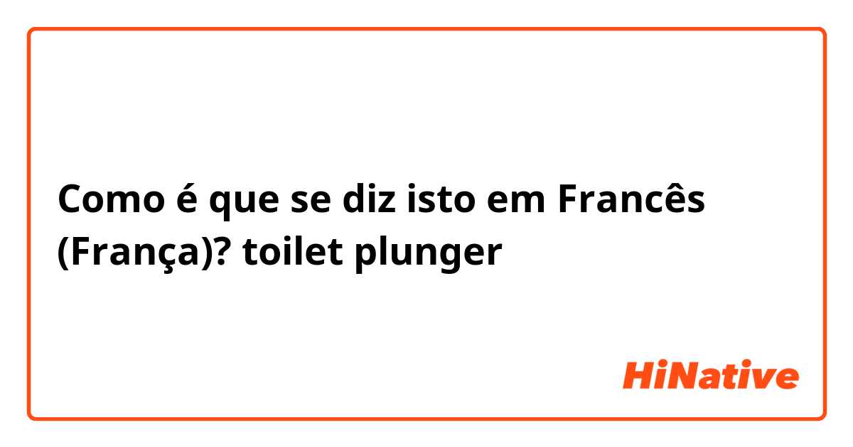 Como é que se diz isto em Francês (França)? toilet plunger