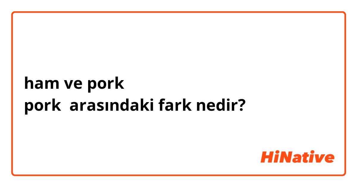ham ve pork
pork arasındaki fark nedir?