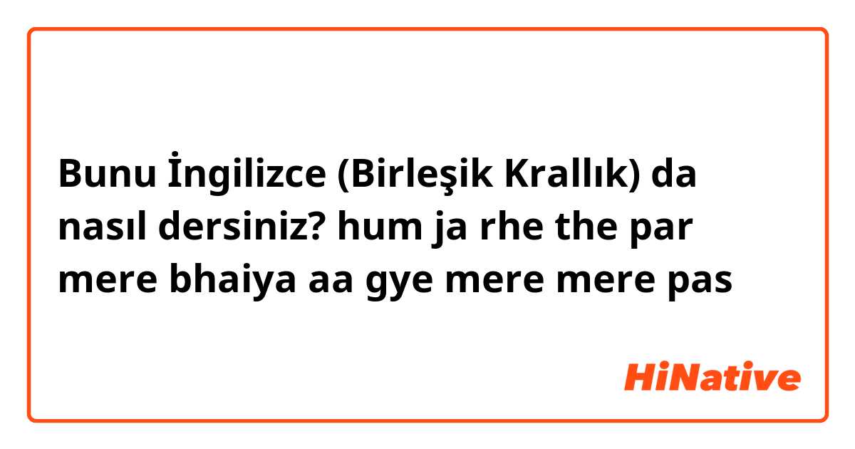 Bunu İngilizce (Birleşik Krallık) da nasıl dersiniz? hum ja rhe the par mere bhaiya aa gye mere mere pas