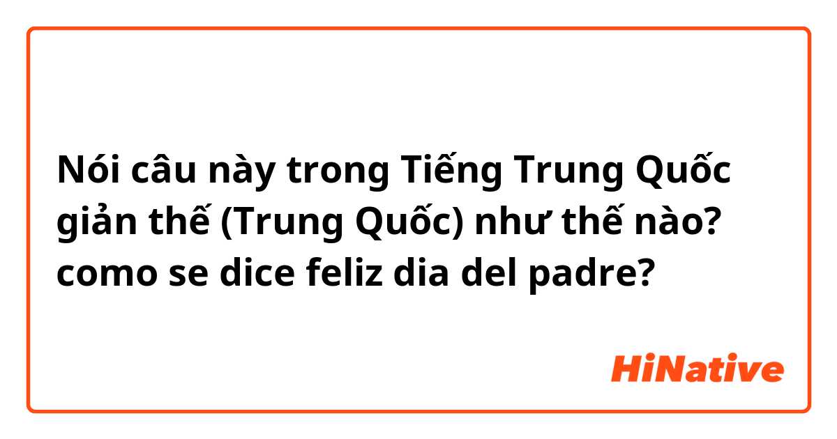 Nói câu này trong Tiếng Trung Quốc giản thế (Trung Quốc) như thế nào? como se dice feliz dia del padre?