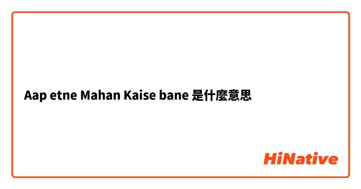 Aap etne Mahan Kaise bane 是什麼意思