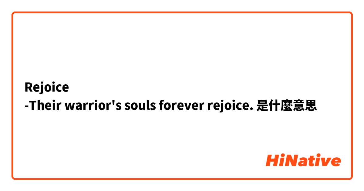 Rejoice
-Their warrior's souls forever rejoice.是什麼意思