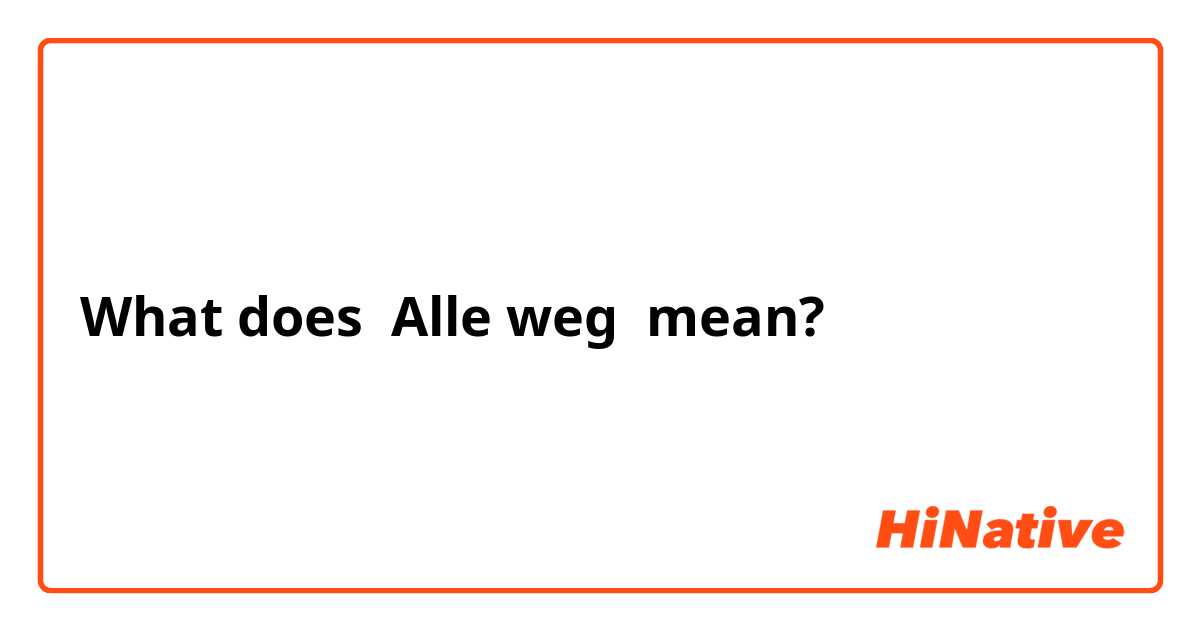 What does Alle weg mean?