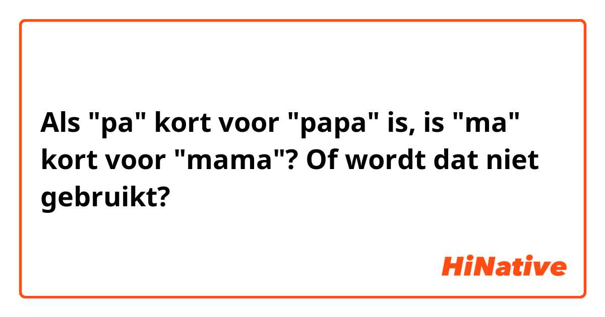Als "pa" kort voor "papa" is, is "ma" kort voor "mama"? Of wordt dat niet gebruikt? 