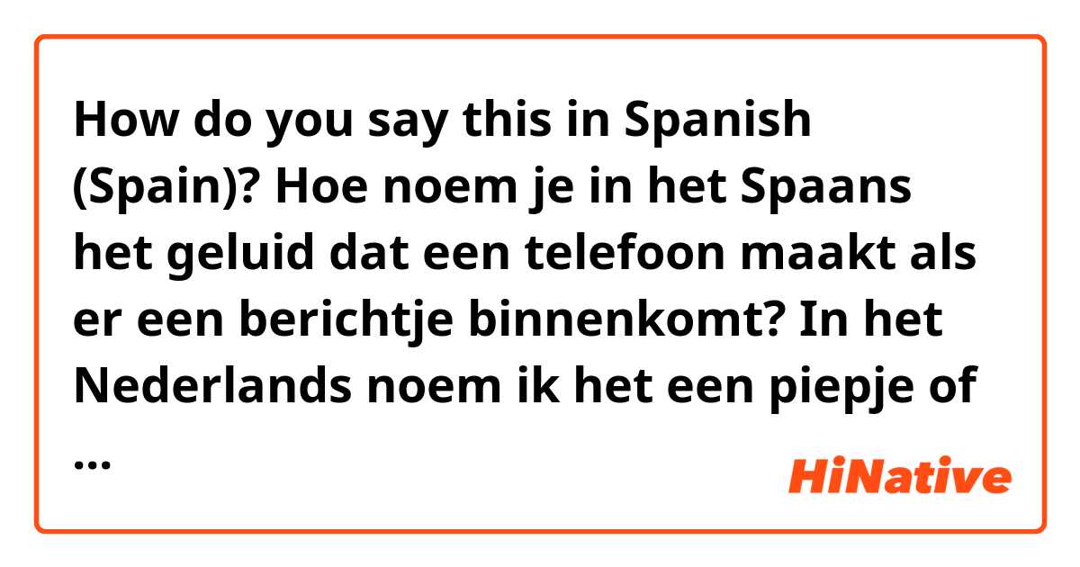 How do you say this in Spanish (Spain)? Hoe noem je in het Spaans het geluid dat een telefoon maakt als er een berichtje binnenkomt? In het Nederlands noem ik het een piepje of een bliepje maar dat staat niet in het woordenboek... 😎