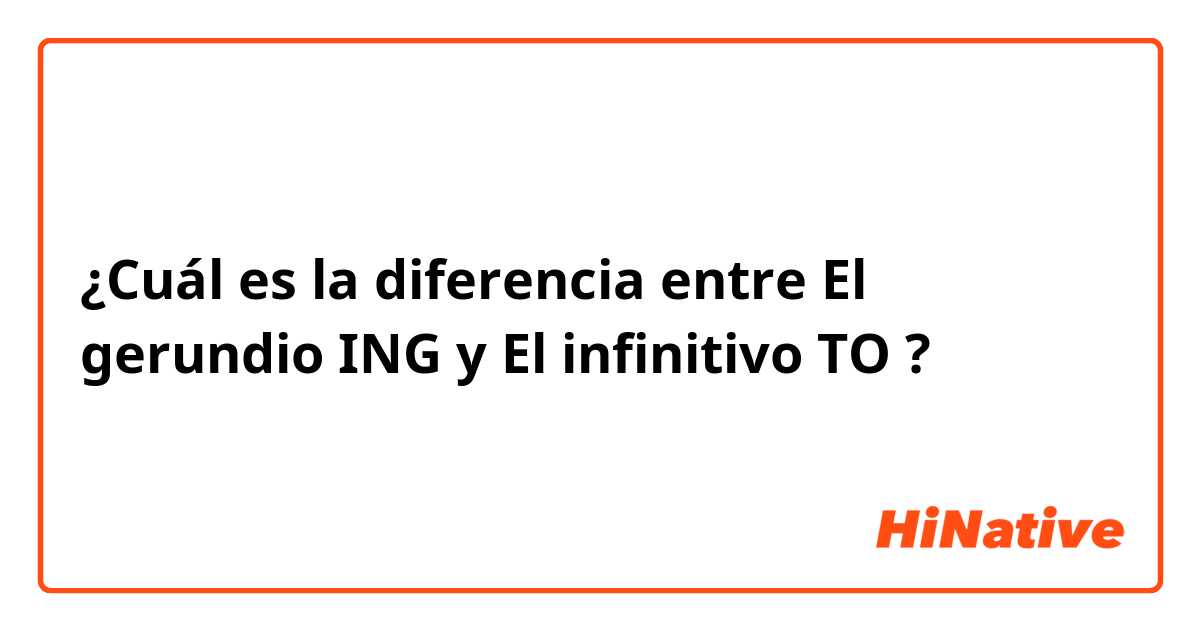 ¿Cuál es la diferencia entre El gerundio ING y El infinitivo TO ?