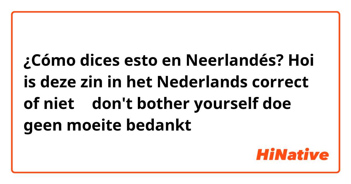 ¿Cómo dices esto en Neerlandés? Hoi is deze zin in het Nederlands correct of niet ؟

don't bother yourself

doe geen moeite

bedankt ☺️