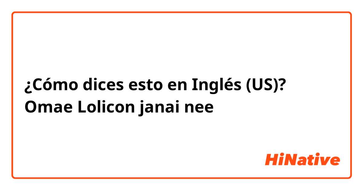 ¿Cómo dices esto en Inglés (US)? Omae Lolicon janai nee