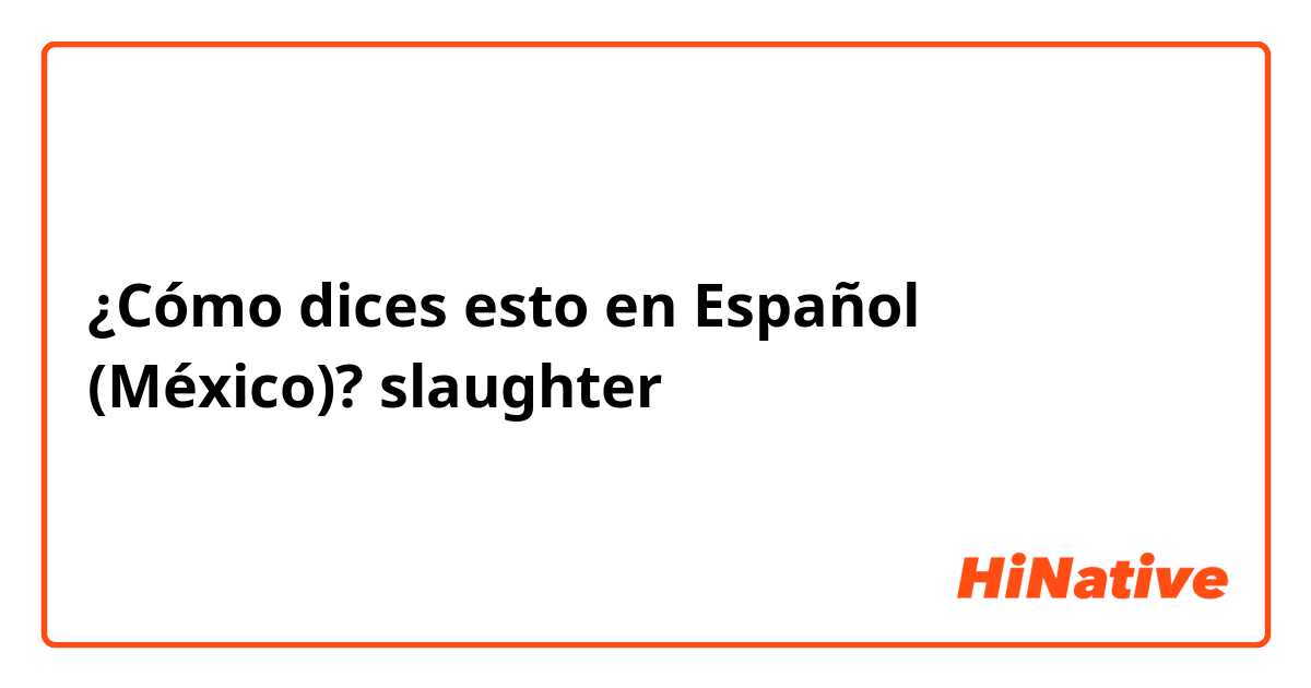 ¿Cómo dices esto en Español (México)? slaughter