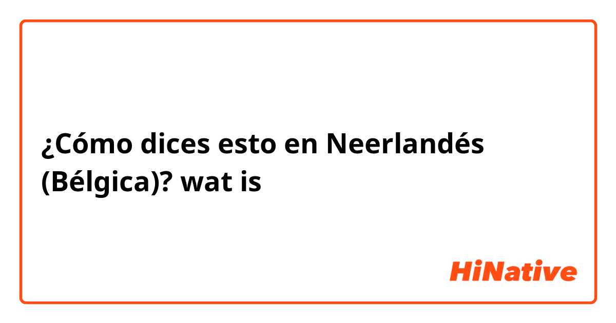 ¿Cómo dices esto en Neerlandés (Bélgica)? wat is