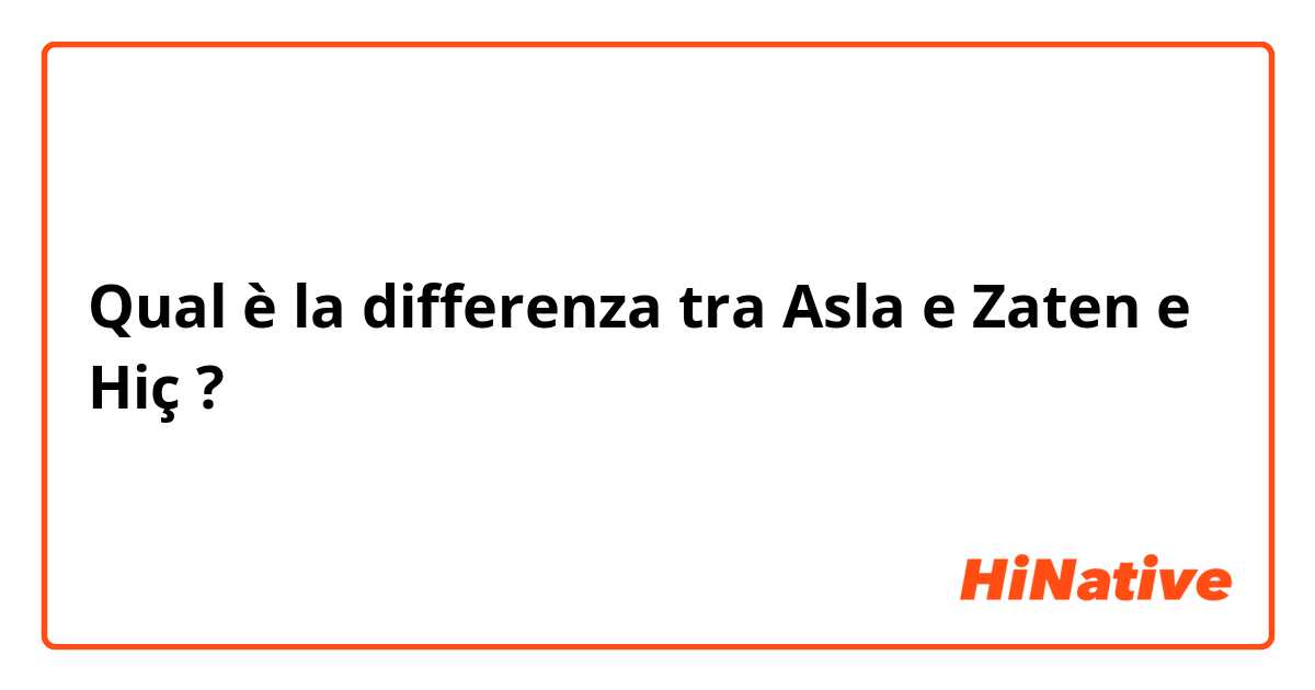 Qual è la differenza tra  Asla e Zaten e Hiç ?