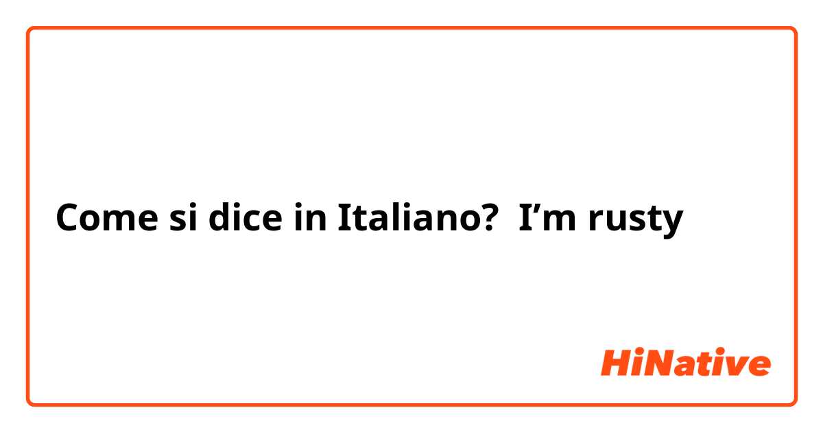 Come si dice in Italiano? I’m rusty
