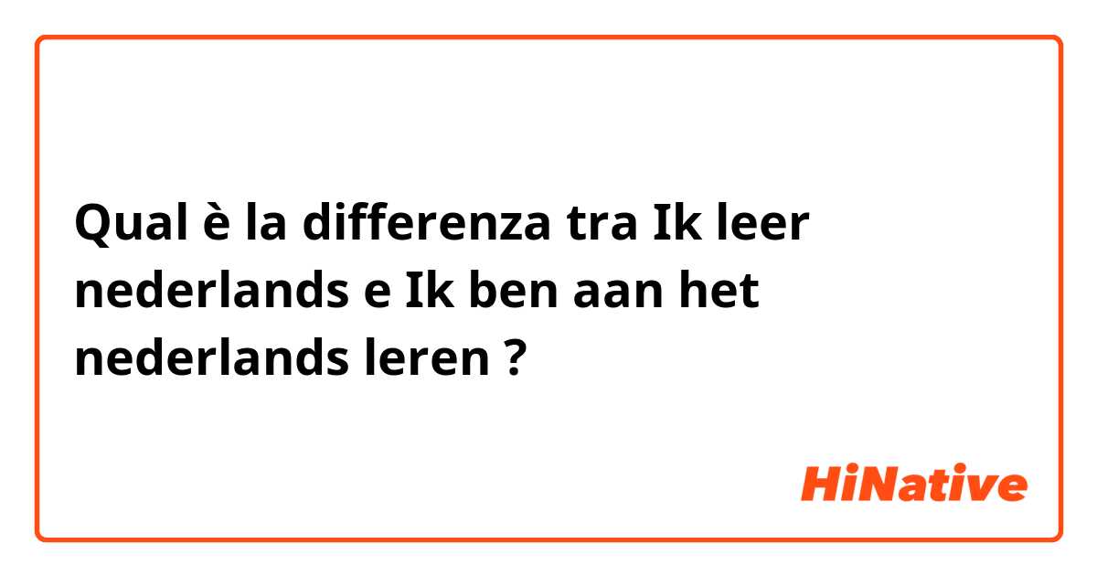 Qual è la differenza tra  Ik leer nederlands e Ik ben aan het nederlands leren ?