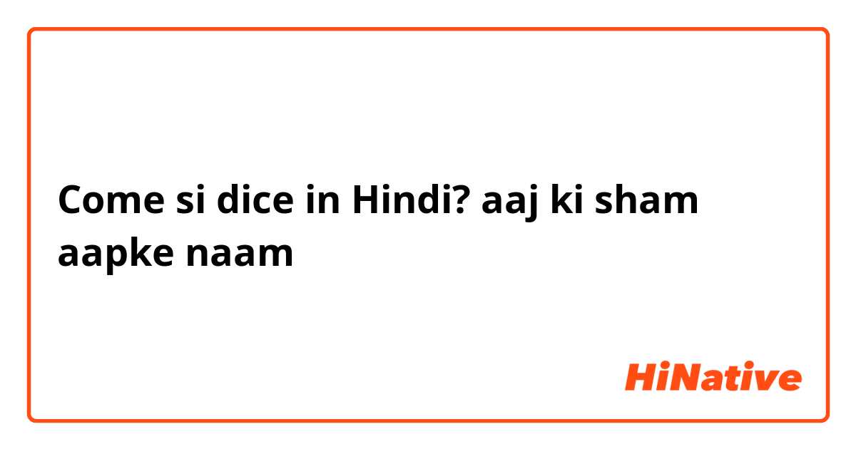 Come si dice in Hindi? aaj ki sham aapke naam