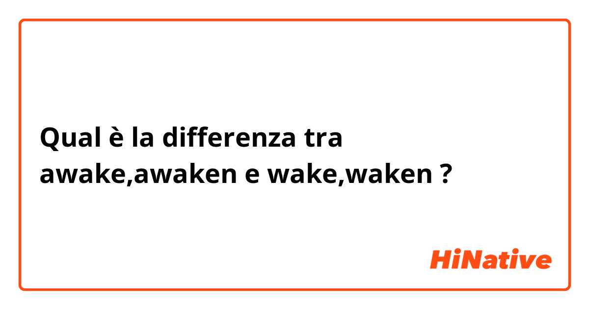 Qual è la differenza tra  awake,awaken e wake,waken ?