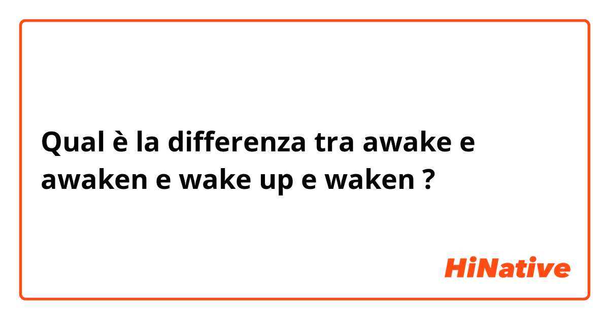 Qual è la differenza tra  awake e awaken e wake up e waken ?
