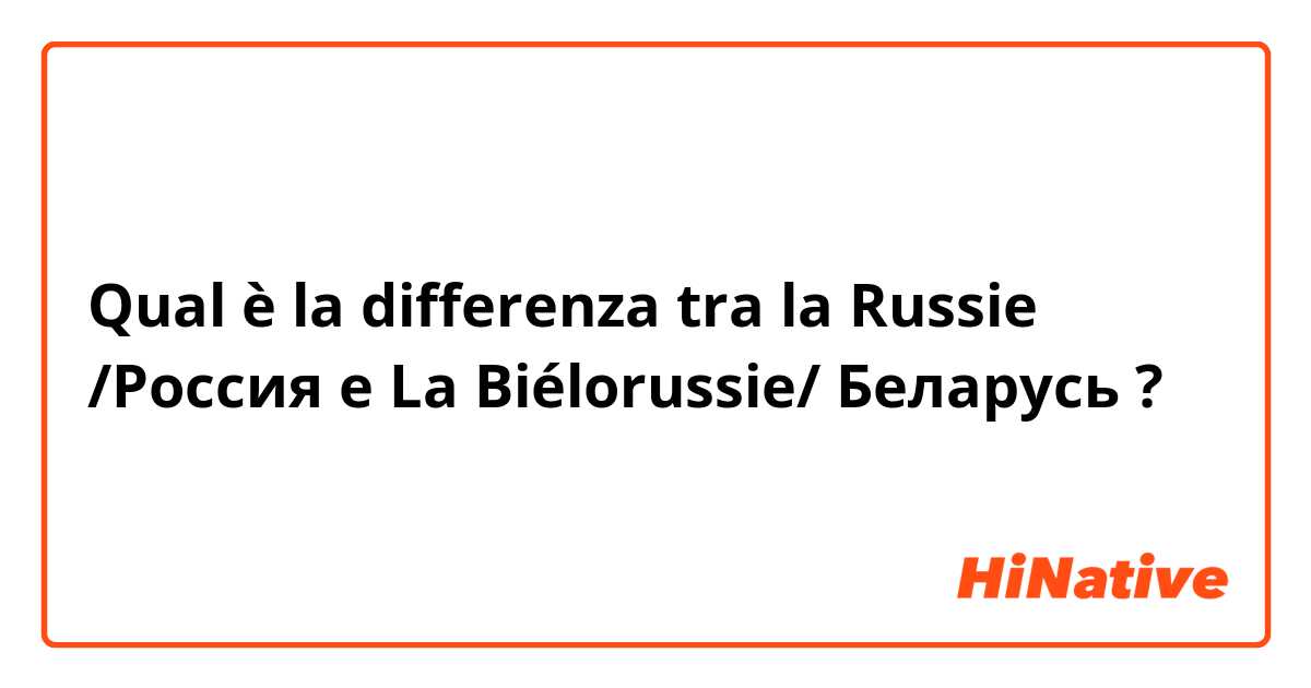 Qual è la differenza tra  la Russie /Россия  e La Biélorussie/ Беларусь  ?