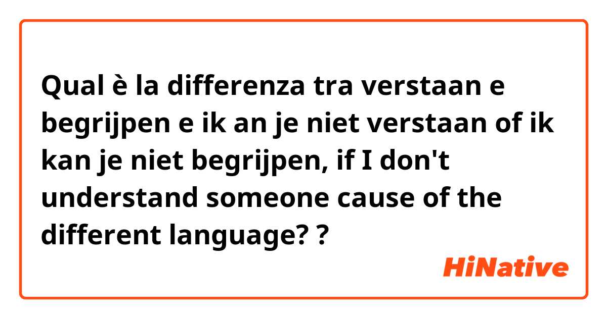 Qual è la differenza tra  verstaan e begrijpen e ik an je niet verstaan of ik kan je niet begrijpen, if I don't understand someone cause of the different language? ?