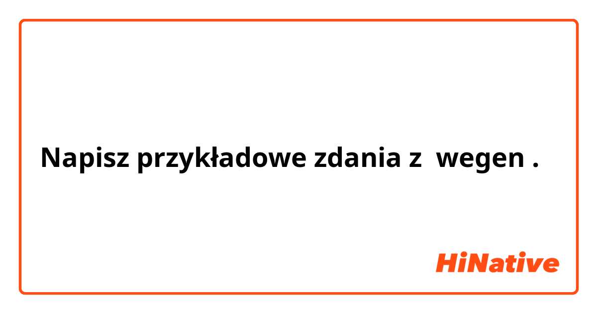 Napisz przykładowe zdania z wegen.