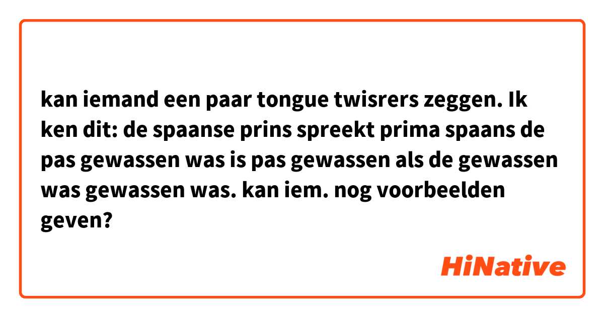 kan iemand een paar tongue twisrers zeggen. Ik ken dit:

de spaanse prins spreekt prima spaans 

de pas gewassen was is pas gewassen als de gewassen was gewassen was.

kan iem. nog voorbeelden geven?