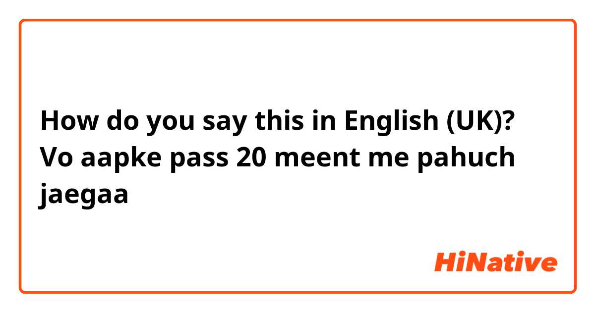 How do you say this in English (UK)? Vo aapke pass 20 meent me pahuch jaegaa