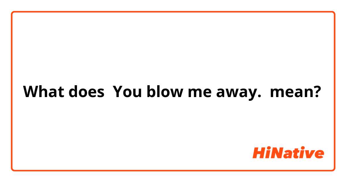 What does You blow me away. mean?