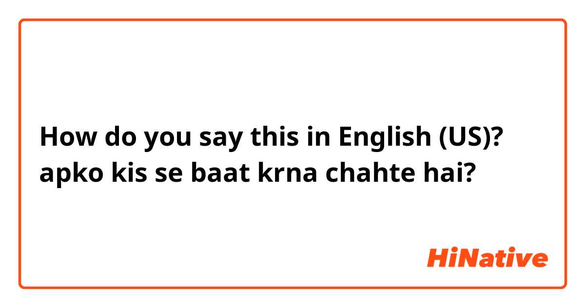 How do you say this in English (US)? apko kis se baat krna chahte hai?