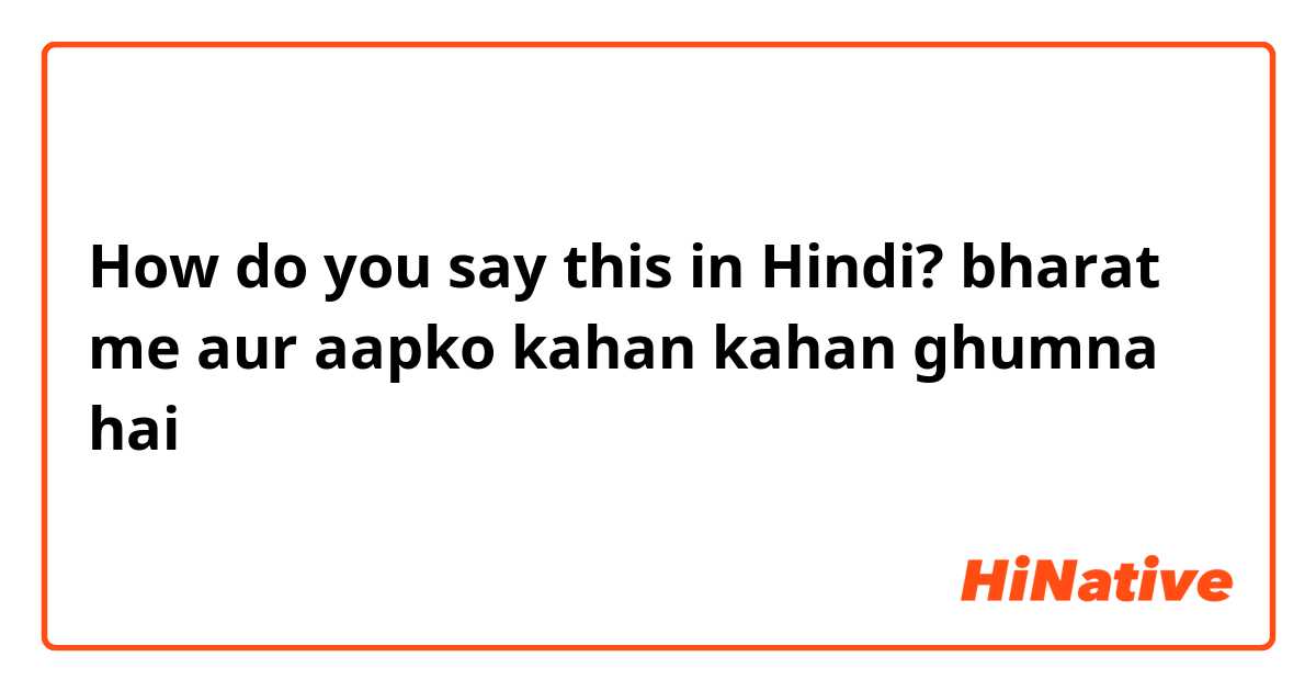 How do you say this in Hindi? bharat me aur aapko kahan kahan ghumna hai