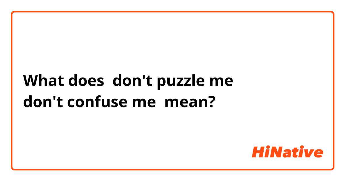What does don't puzzle me
don't confuse me mean?