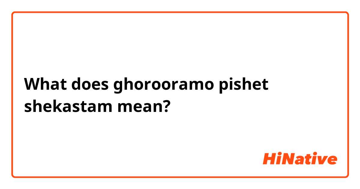 What does ghorooramo pishet shekastam mean?