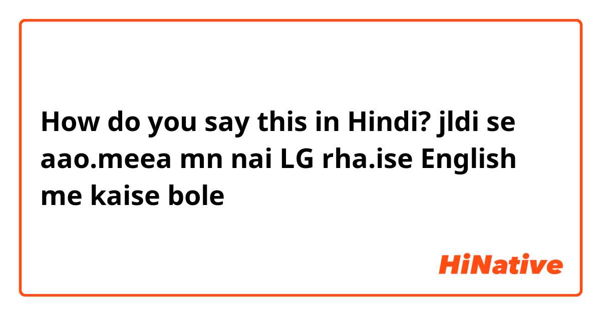 How do you say this in Hindi? jldi se aao.meea mn nai LG rha.ise English me kaise bole