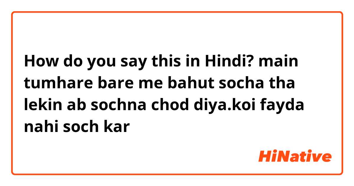 How do you say this in Hindi? main tumhare bare me bahut socha tha lekin ab sochna chod diya.koi fayda nahi soch kar