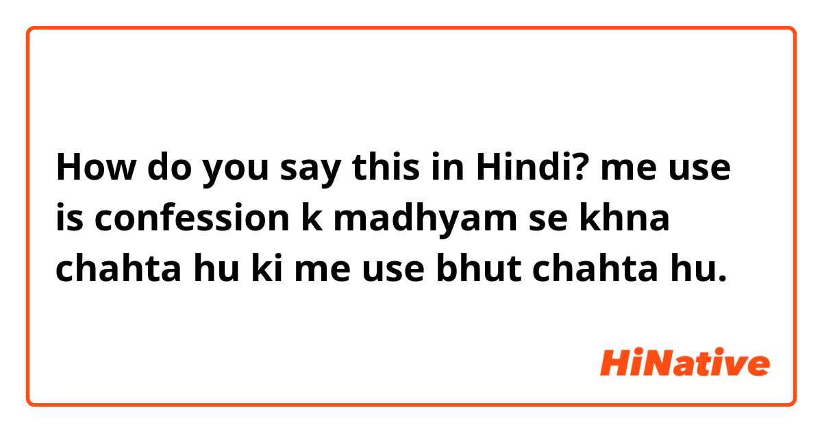 How do you say this in Hindi? me use is confession k madhyam se khna chahta hu ki me use bhut chahta hu.