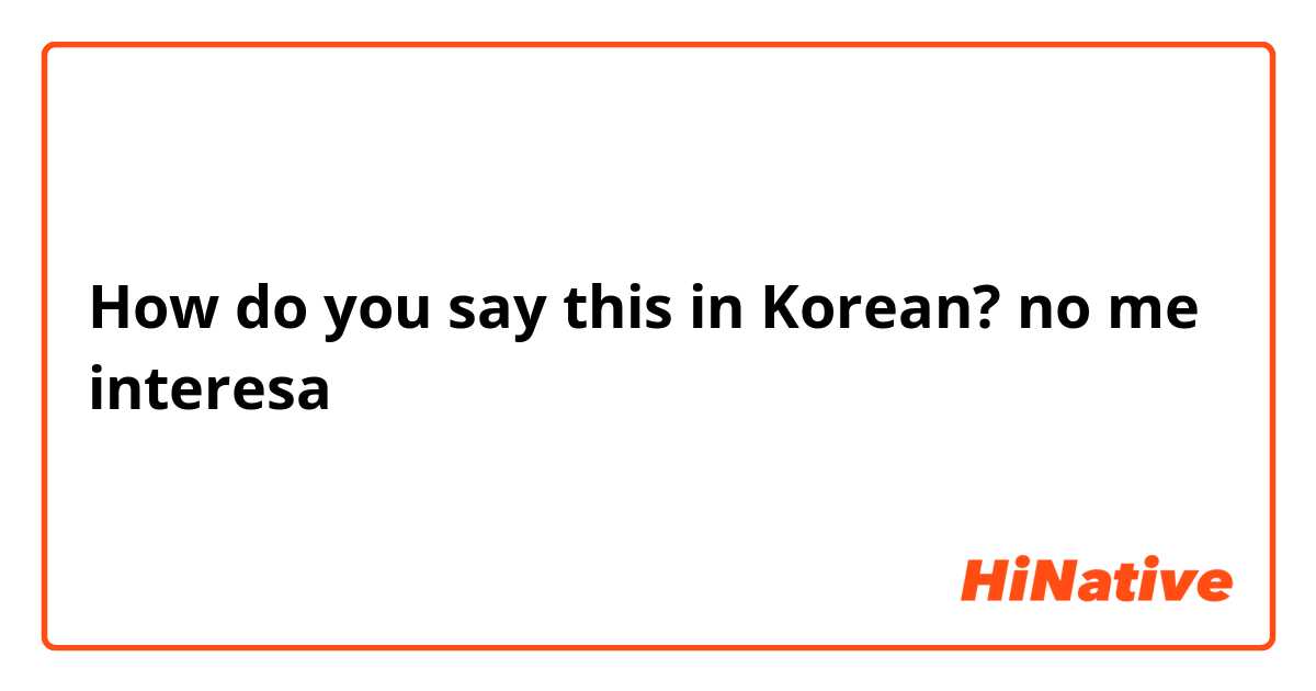 How do you say this in Korean? no me interesa 