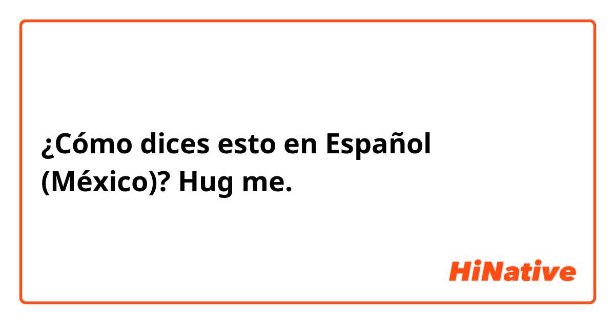 ¿Cómo dices esto en Español (México)? Hug me.