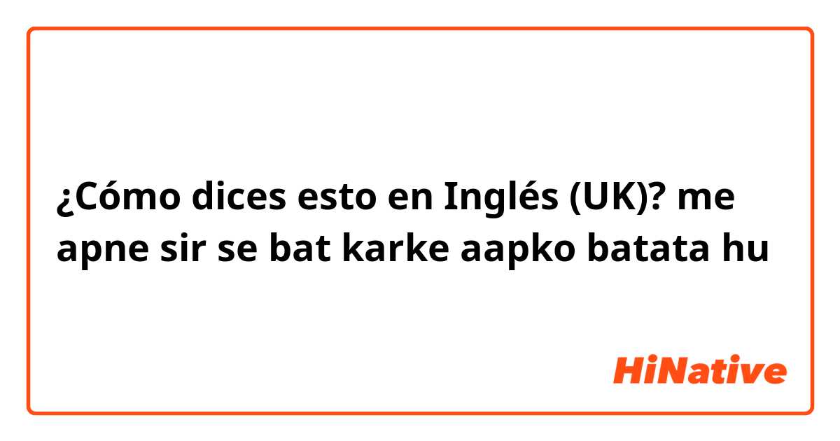 ¿Cómo dices esto en Inglés (UK)? me apne sir se bat karke aapko batata hu