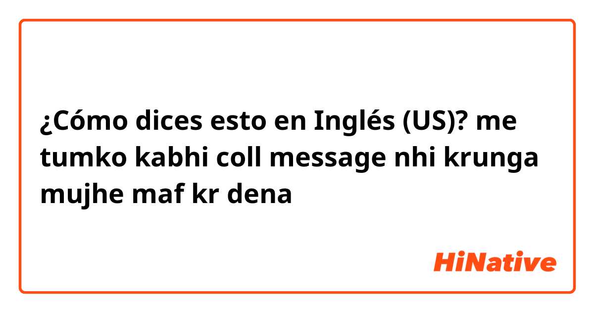 ¿Cómo dices esto en Inglés (US)? me tumko kabhi coll message nhi krunga mujhe maf kr dena 
