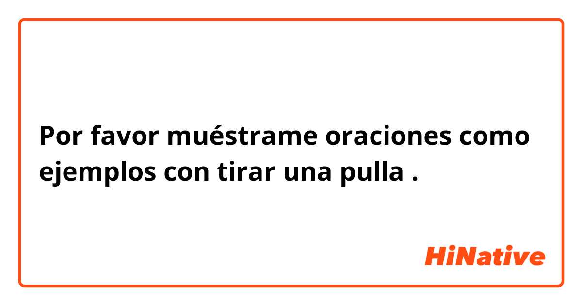 Por favor muéstrame oraciones como ejemplos con tirar una pulla.