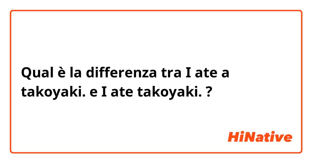 Qual è la differenza tra  I ate a takoyaki. e I ate takoyaki. ?