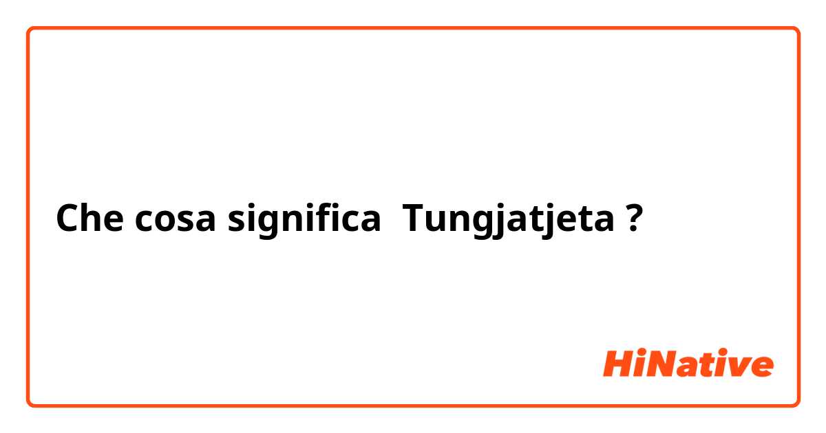 Che cosa significa Tungjatjeta ?