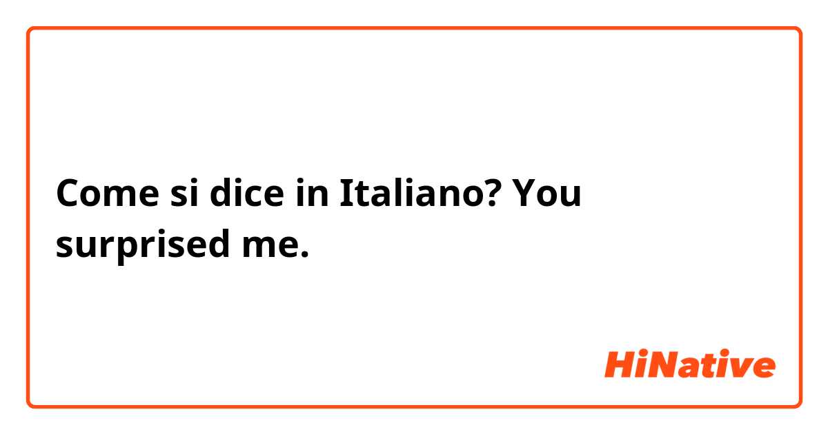 Come si dice in Italiano? You surprised me.
