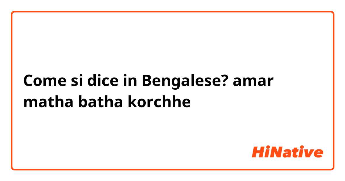 Come si dice in Bengalese? amar matha batha korchhe