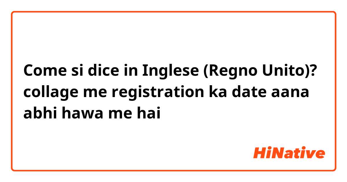 Come si dice in Inglese (Regno Unito)? collage me registration ka date aana abhi hawa me hai