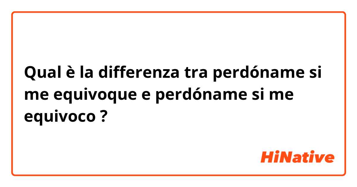 Qual è la differenza tra  perdóname si me equivoque e perdóname si me equivoco  ?